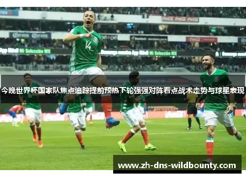 今晚世界杯国家队焦点追踪提前预热下轮强强对阵看点战术走势与球星表现