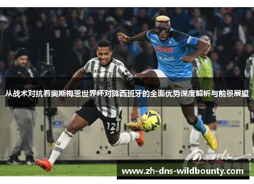 从战术对抗看奥斯梅恩世界杯对阵西班牙的全面优势深度解析与前景展望