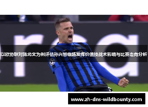以欧协联对阵尤文为例评估孙兴慜临场发挥价值技战术影响与比赛走向分析