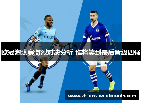 欧冠淘汰赛激烈对决分析 谁将笑到最后晋级四强
