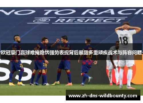 欧冠豪门赢球难掩隐忧强势表现背后暴露多重顽疾战术与阵容问题