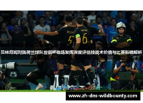 贝林厄姆对阵荷兰球队世俱杯临场发挥深度评估技战术价值与比赛影响解析