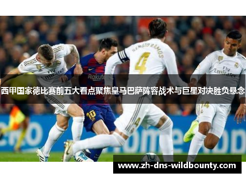 西甲国家德比赛前五大看点聚焦皇马巴萨阵容战术与巨星对决胜负悬念