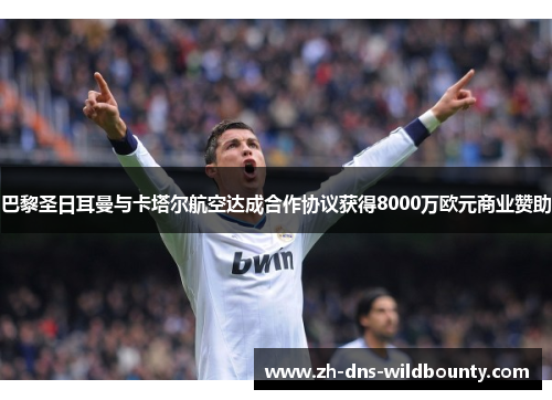 巴黎圣日耳曼与卡塔尔航空达成合作协议获得8000万欧元商业赞助 巴黎圣日耳曼与卡塔尔航空达成合作协议获得8000万欧元商业赞助