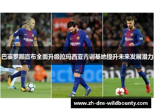 巴塞罗那宣布全面升级拉玛西亚青训基地提升未来发展潜力 巴塞罗那宣布全面升级拉玛西亚青训基地提升未来发展潜力