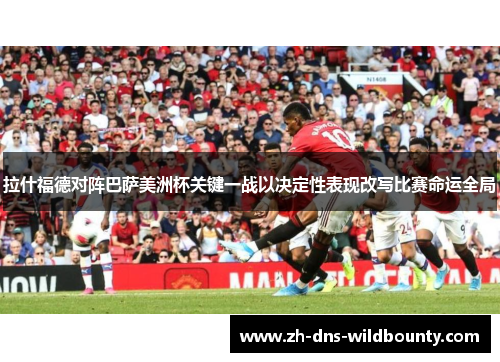 拉什福德对阵巴萨美洲杯关键一战以决定性表现改写比赛命运全局 拉什福德对阵巴萨美洲杯关键一战以决定性表现改写比赛命运全局