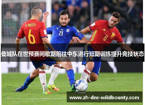 曼城队在世预赛间歇期前往中东进行短期训练提升竞技状态 曼城队在世预赛间歇期前往中东进行短期训练提升竞技状态