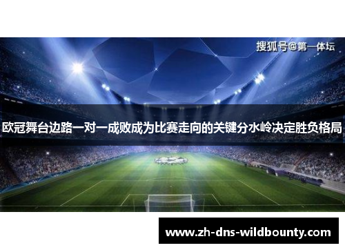 欧冠舞台边路一对一成败成为比赛走向的关键分水岭决定胜负格局