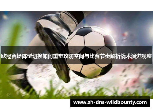 欧冠赛场阵型切换如何重塑攻防空间与比赛节奏解析战术演进观察 欧冠赛场阵型切换如何重塑攻防空间与比赛节奏解析战术演进观察