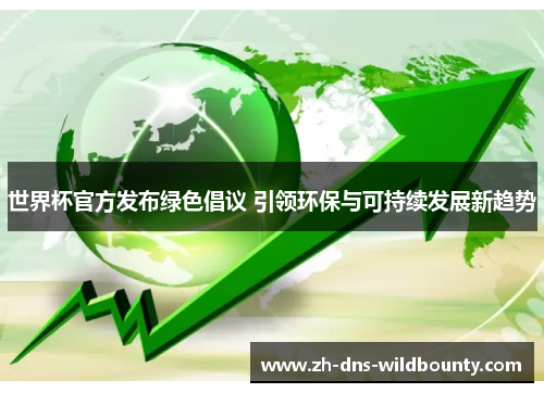 世界杯官方发布绿色倡议 引领环保与可持续发展新趋势 世界杯官方发布绿色倡议 引领环保与可持续发展新趋势