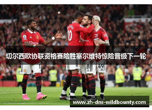 切尔西欧协联资格赛险胜塞尔维特惊险晋级下一轮 切尔西欧协联资格赛险胜塞尔维特惊险晋级下一轮