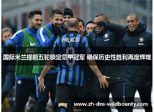 国际米兰提前五轮锁定意甲冠军 确保历史性胜利再度辉煌 国际米兰提前五轮锁定意甲冠军 确保历史性胜利再度辉煌