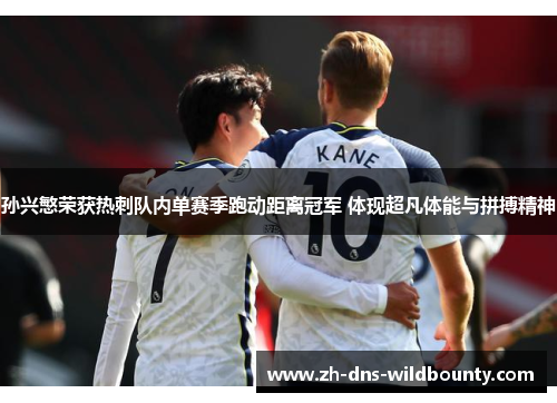 孙兴慜荣获热刺队内单赛季跑动距离冠军 体现超凡体能与拼搏精神 孙兴慜荣获热刺队内单赛季跑动距离冠军 体现超凡体能与拼搏精神