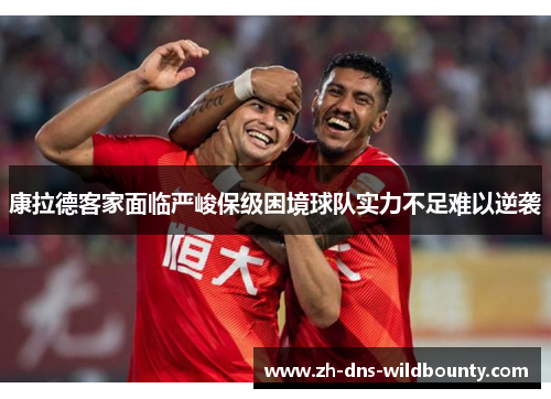 康拉德客家面临严峻保级困境球队实力不足难以逆袭