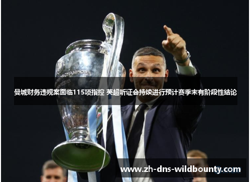 曼城财务违规案面临115项指控 英超听证会持续进行预计赛季末有阶段性结论