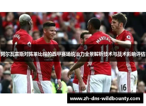 阿尔瓦雷斯对阵莱比锡的西甲赛场统治力全景解析技术与战术影响评估