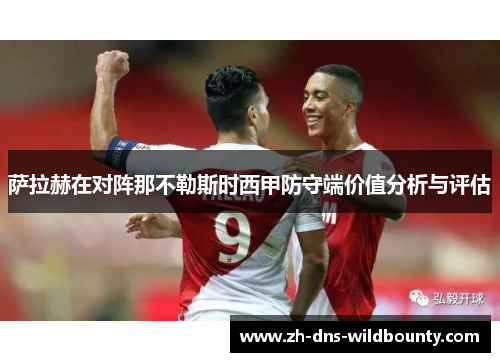 萨拉赫在对阵那不勒斯时西甲防守端价值分析与评估 萨拉赫在对阵那不勒斯时西甲防守端价值分析与评估