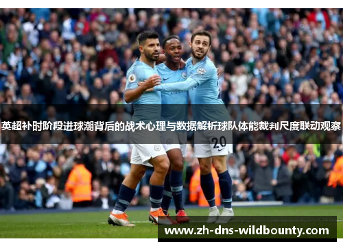 英超补时阶段进球潮背后的战术心理与数据解析球队体能裁判尺度联动观察 英超补时阶段进球潮背后的战术心理与数据解析球队体能裁判尺度联动观察