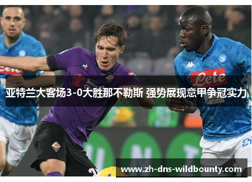亚特兰大客场3-0大胜那不勒斯 强势展现意甲争冠实力 亚特兰大客场3-0大胜那不勒斯 强势展现意甲争冠实力