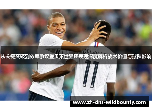 从关键突破到效率争议登贝莱世界杯表现深度解析战术价值与球队影响 从关键突破到效率争议登贝莱世界杯表现深度解析战术价值与球队影响