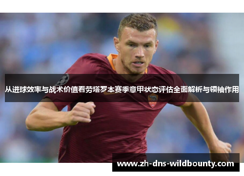 从进球效率与战术价值看劳塔罗本赛季意甲状态评估全面解析与领袖作用 从进球效率与战术价值看劳塔罗本赛季意甲状态评估全面解析与领袖作用