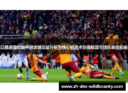 以佩德里欧联杯进攻端贡献分析为核心的战术价值解读与球队表现影响 以佩德里欧联杯进攻端贡献分析为核心的战术价值解读与球队表现影响