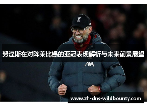努涅斯在对阵莱比锡的亚冠表现解析与未来前景展望 努涅斯在对阵莱比锡的亚冠表现解析与未来前景展望