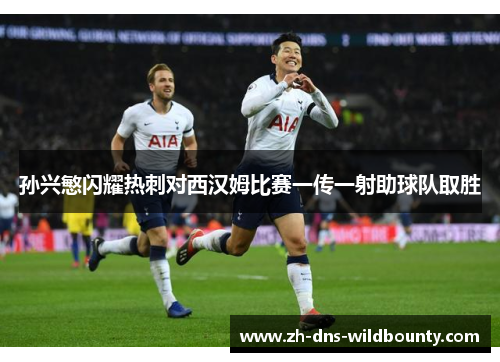 孙兴慜闪耀热刺对西汉姆比赛一传一射助球队取胜
