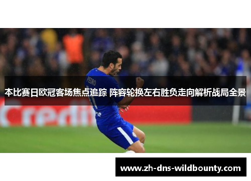 本比赛日欧冠客场焦点追踪 阵容轮换左右胜负走向解析战局全景 本比赛日欧冠客场焦点追踪 阵容轮换左右胜负走向解析战局全景